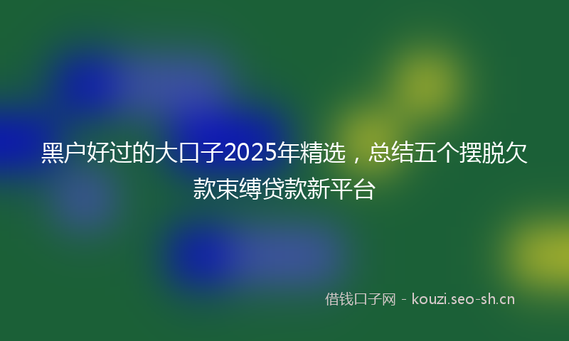 黑户好过的大口子2025年精选，总结五个摆脱欠款束缚贷款新平台