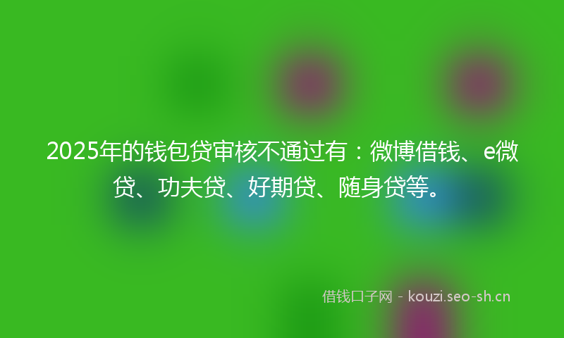 2025年的钱包贷审核不通过有：微博借钱、e微贷、功夫贷、好期贷、随身贷等。