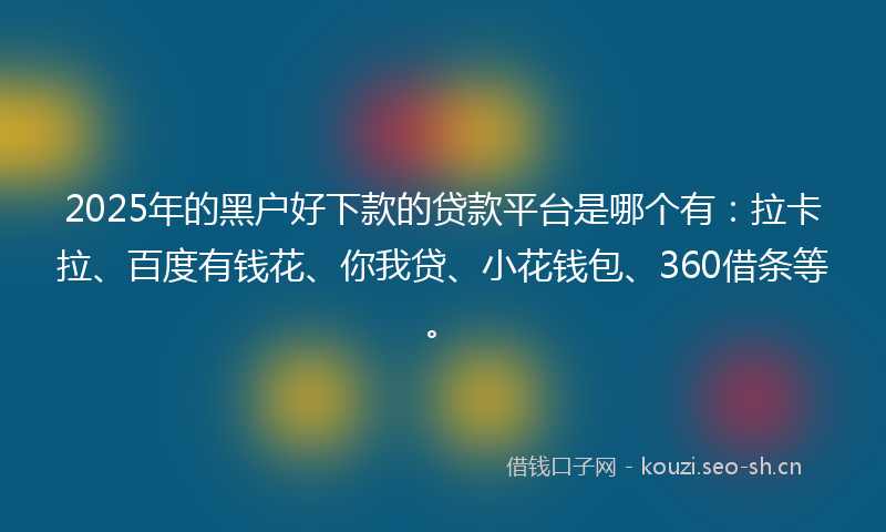 2025年的黑户好下款的贷款平台是哪个有:拉卡拉、百度有钱花、你我贷、小花钱包、360借条等。