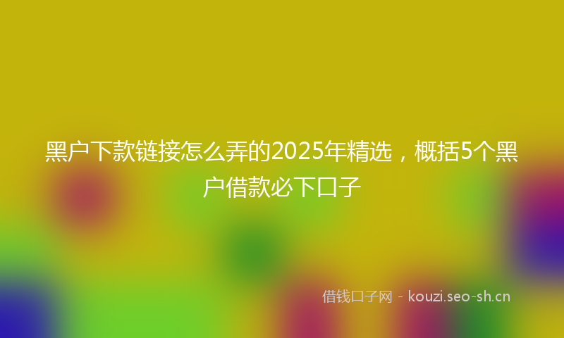 黑户下款链接怎么弄的2025年精选，概括5个黑户借款必下口子