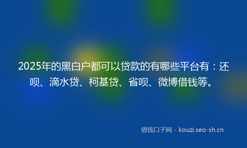 2025年的黑白户都可以贷款的有哪些平台有：还呗、滴水贷、柯基贷、省呗、微博借钱等。