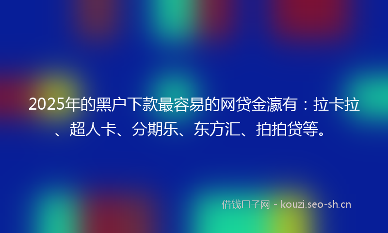2025年的黑户下款最容易的网贷金瀛有:拉卡拉、超人卡、分期乐、东方汇、拍拍贷等。
