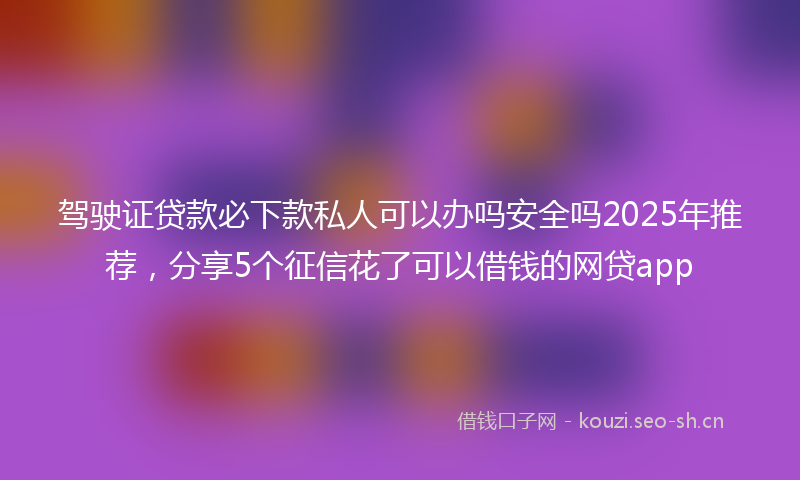 驾驶证贷款必下款私人可以办吗安全吗2025年推荐，分享5个征信花了可以借钱的网贷app