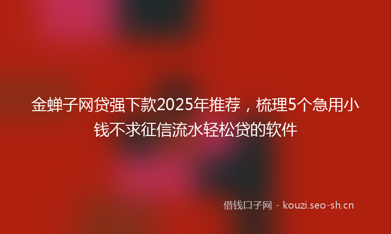 金蝉子网贷强下款2025年推荐,梳理5个急用小钱不求征信流水轻松贷的软件