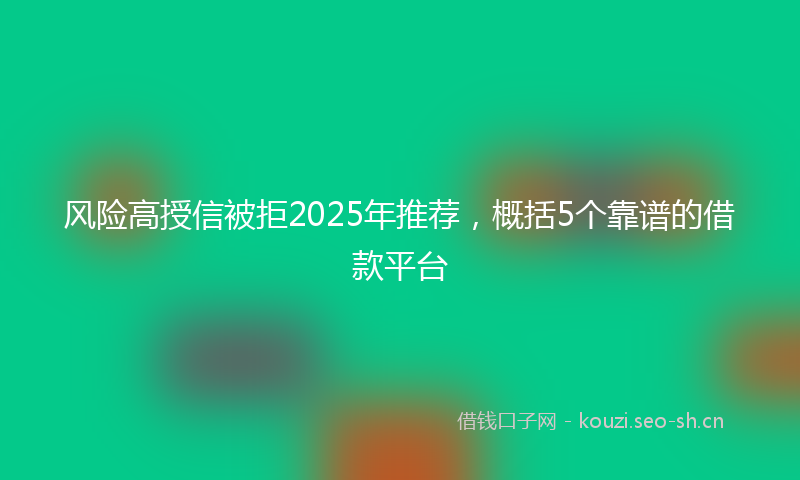 风险高授信被拒2025年推荐，概括5个靠谱的借款平台