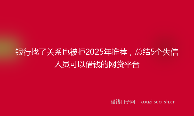 银行找了关系也被拒2025年推荐,总结5个失信人员可以借钱的网贷平台