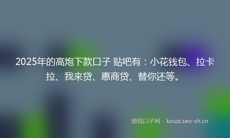 2025年的高炮下款口子 贴吧有：小花钱包、拉卡拉、我来贷、惠商贷、替你还等。