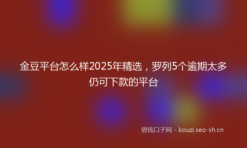 金豆平台怎么样2025年精选，罗列5个逾期太多仍可下款的平台
