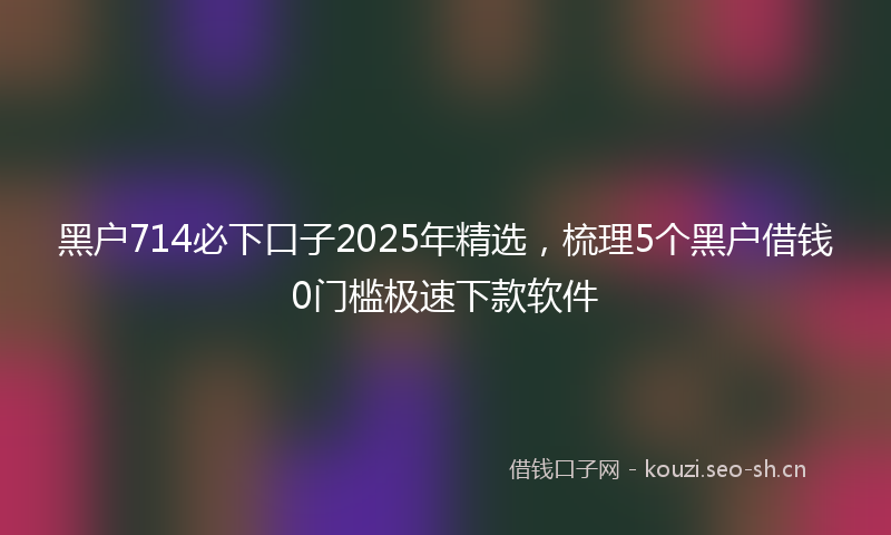 黑户714必下口子2025年精选，梳理5个黑户借钱0门槛极速下款软件