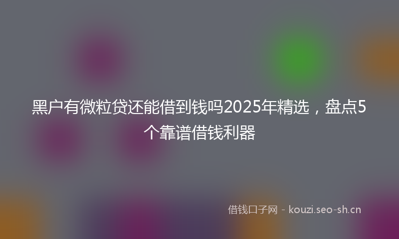 黑户有微粒贷还能借到钱吗2025年精选，盘点5个靠谱借钱利器