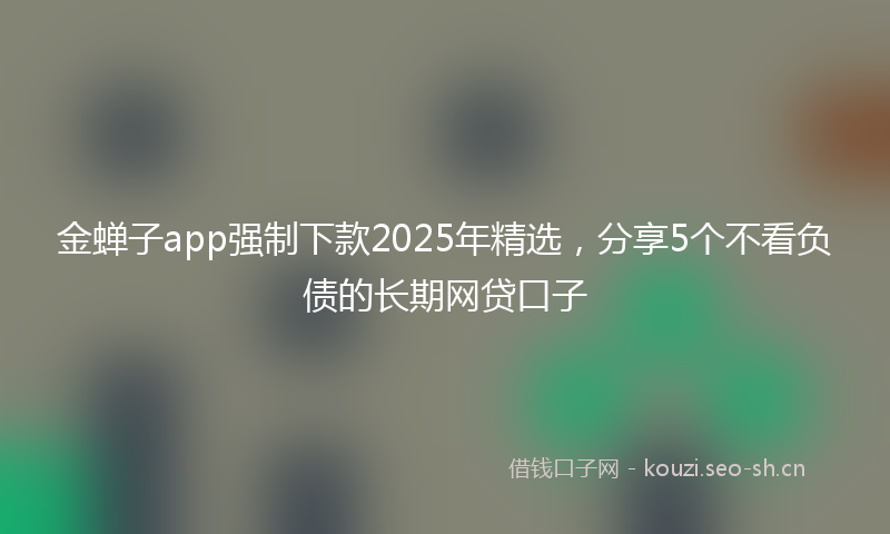 金蝉子app强制下款2025年精选，分享5个不看负债的长期网贷口子