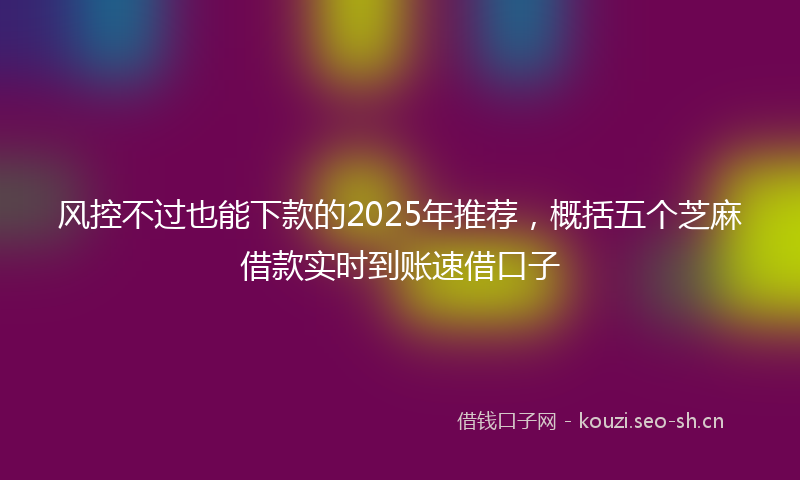 风控不过也能下款的2025年推荐，概括五个芝麻借款实时到账速借口子