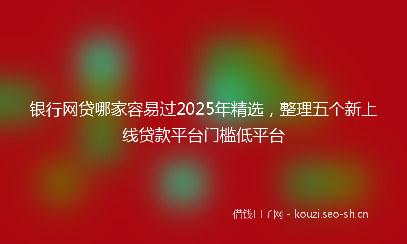 银行网贷哪家容易过2025年精选，整理五个新上线贷款平台门槛低平台