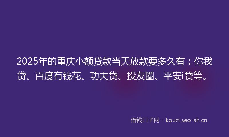 2025年的重庆小额贷款当天放款要多久有：你我贷、百度有钱花、功夫贷、投友圈、平安i贷等。