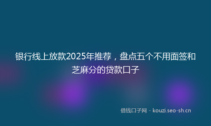 银行线上放款2025年推荐，盘点五个不用面签和芝麻分的贷款口子