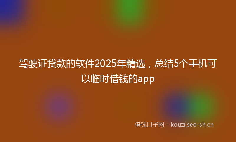 驾驶证贷款的软件2025年精选，总结5个手机可以临时借钱的app