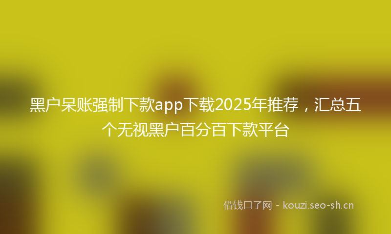 黑户呆账强制下款app下载2025年推荐,汇总五个无视黑户百分百下款平台
