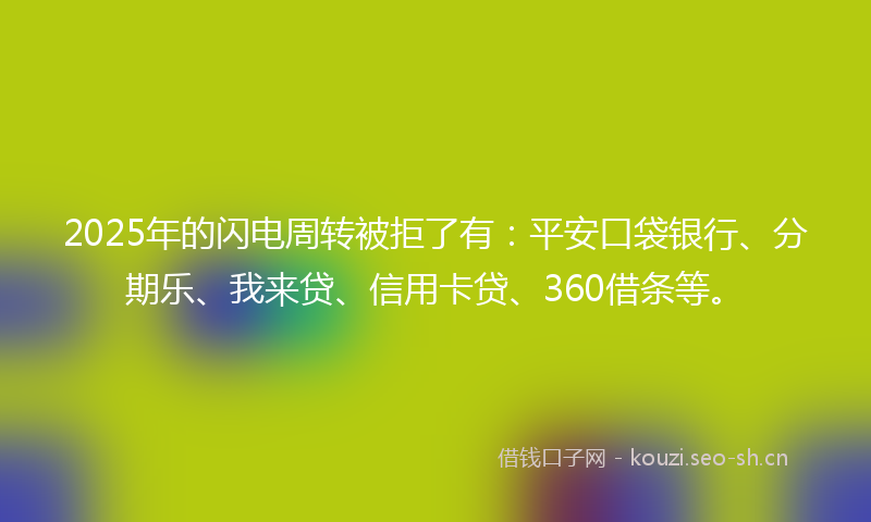 2025年的闪电周转被拒了有：平安口袋银行、分期乐、我来贷、信用卡贷、360借条等。