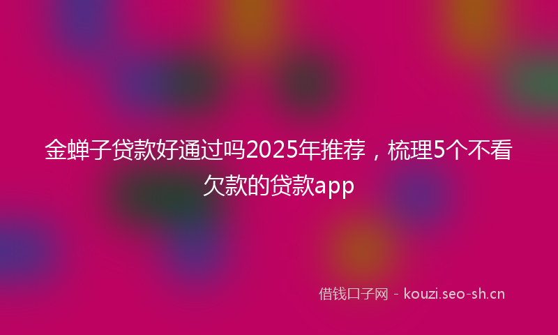 金蝉子贷款好通过吗2025年推荐，梳理5个不看欠款的贷款app