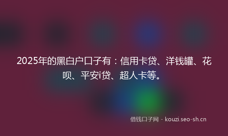 2025年的黑白户口子有:信用卡贷、洋钱罐、花呗、平安i贷、超人卡等。