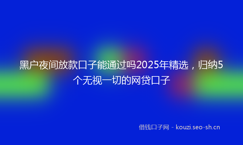 黑户夜间放款口子能通过吗2025年精选,归纳5个无视一切的网贷口子