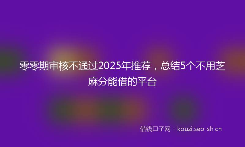零零期审核不通过2025年推荐，总结5个不用芝麻分能借的平台