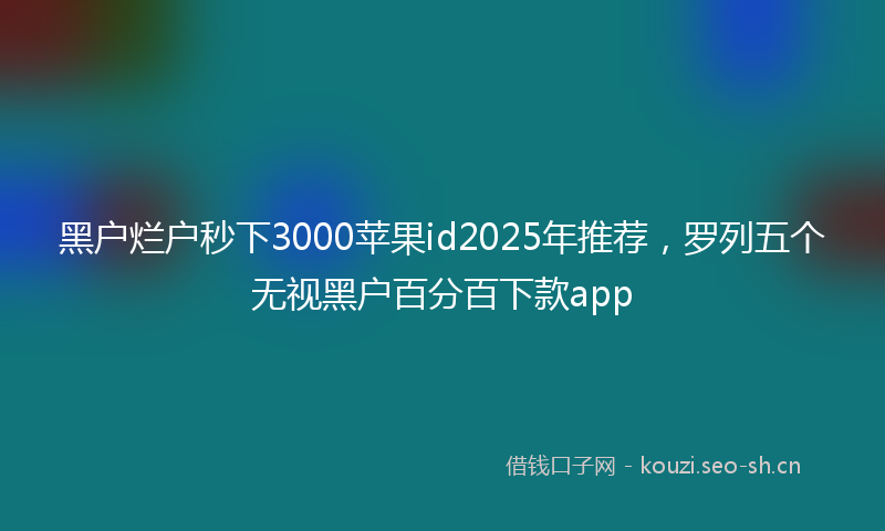 黑户烂户秒下3000苹果id2025年推荐，罗列五个无视黑户百分百下款app