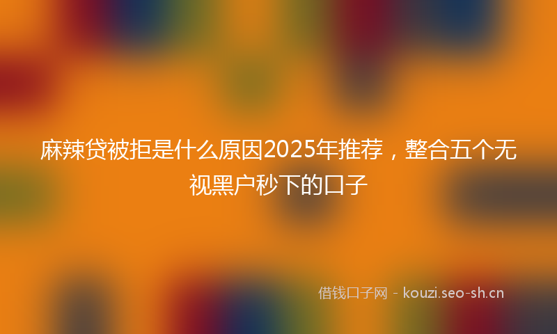 麻辣贷被拒是什么原因2025年推荐,整合五个无视黑户秒下的口子
