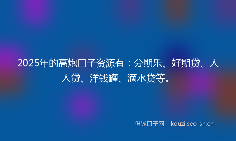 2025年的高炮口子资源有：分期乐、好期贷、人人贷、洋钱罐、滴水贷等。