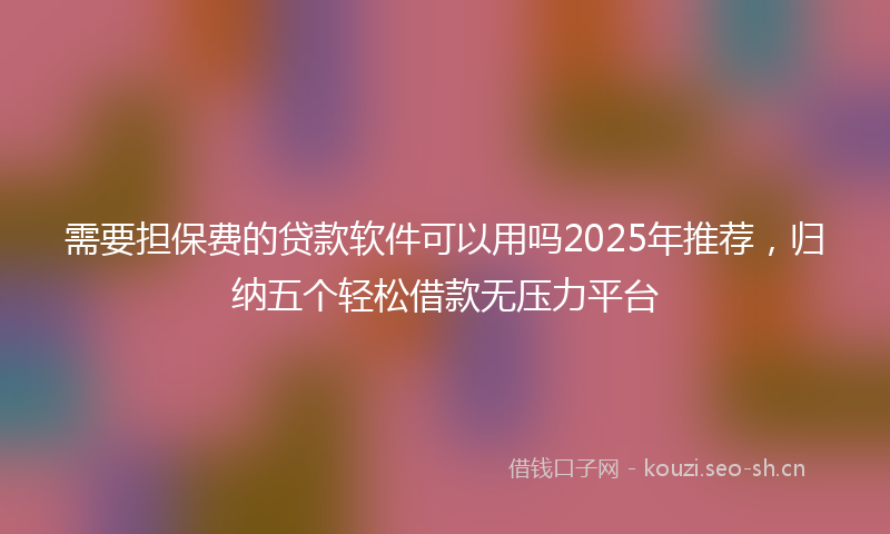 需要担保费的贷款软件可以用吗2025年推荐，归纳五个轻松借款无压力平台