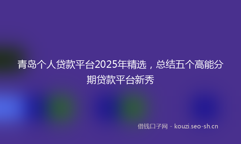 青岛个人贷款平台2025年精选，总结五个高能分期贷款平台新秀