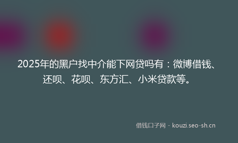 2025年的黑户找中介能下网贷吗有：微博借钱、还呗、花呗、东方汇、小米贷款等。