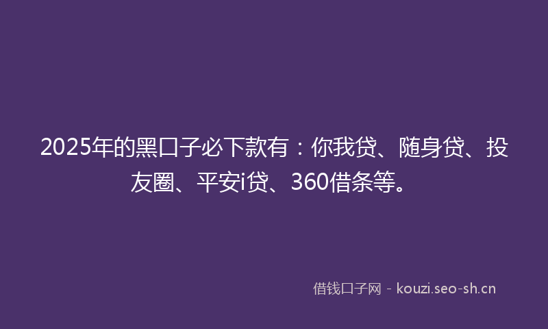 2025年的黑口子必下款有：你我贷、随身贷、投友圈、平安i贷、360借条等。