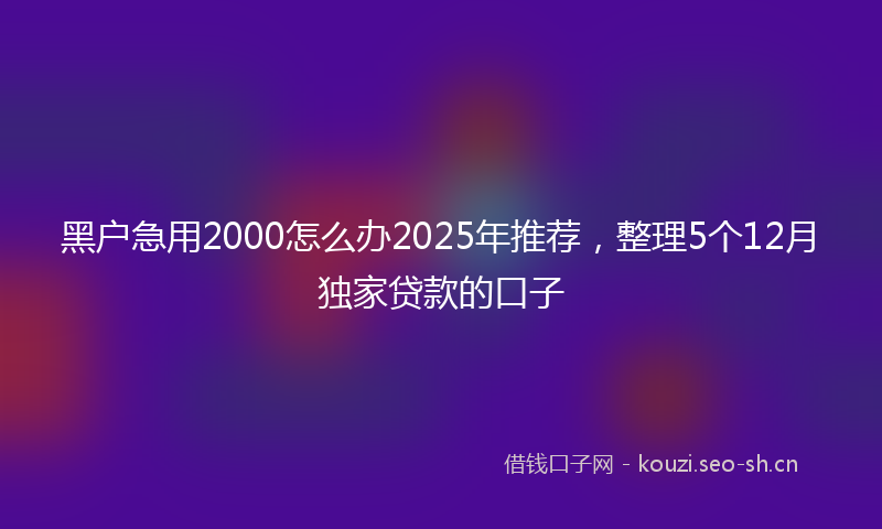 黑户急用2000怎么办2025年推荐,整理5个12月独家贷款的口子