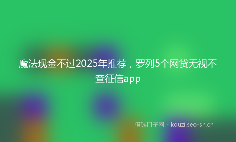 魔法现金不过2025年推荐，罗列5个网贷无视不查征信app