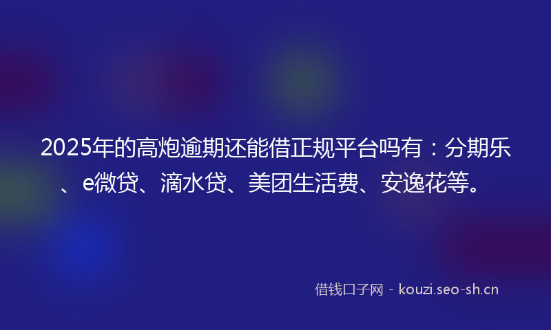 2025年的高炮逾期还能借正规平台吗有：分期乐、e微贷、滴水贷、美团生活费、安逸花等。