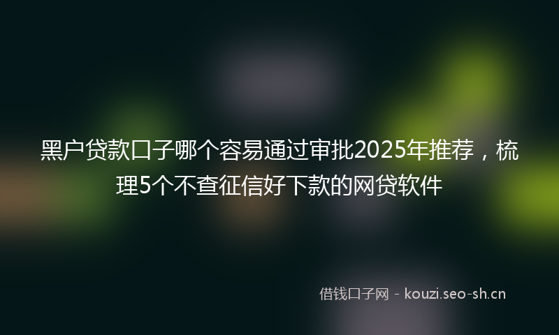 黑户贷款口子哪个容易通过审批2025年推荐，梳理5个不查征信好下款的网贷软件