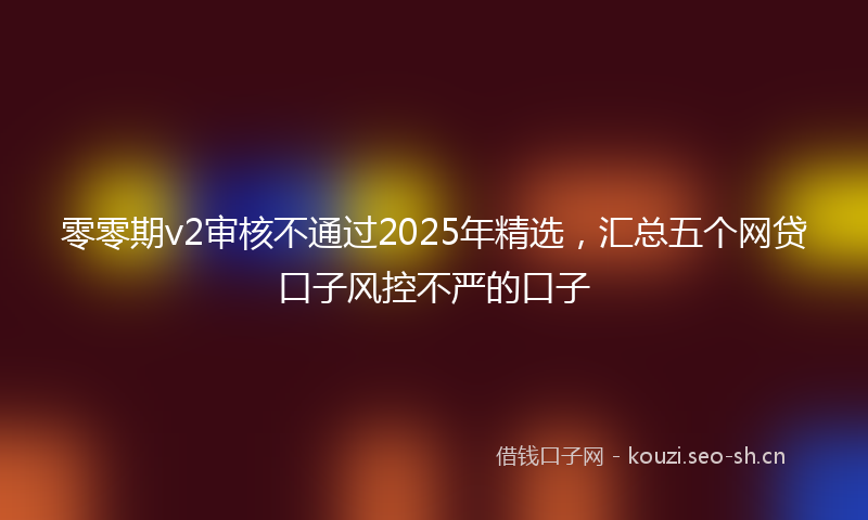 零零期v2审核不通过2025年精选，汇总五个网贷口子风控不严的口子