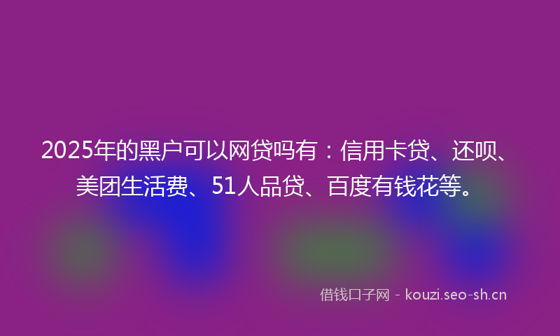 2025年的黑户可以网贷吗有：信用卡贷、还呗、美团生活费、51人品贷、百度有钱花等。