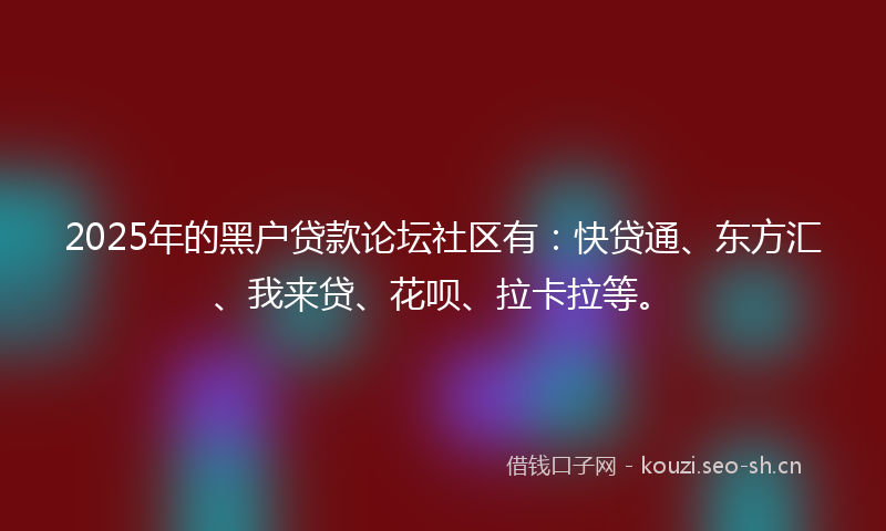 2025年的黑户贷款论坛社区有：快贷通、东方汇、我来贷、花呗、拉卡拉等。