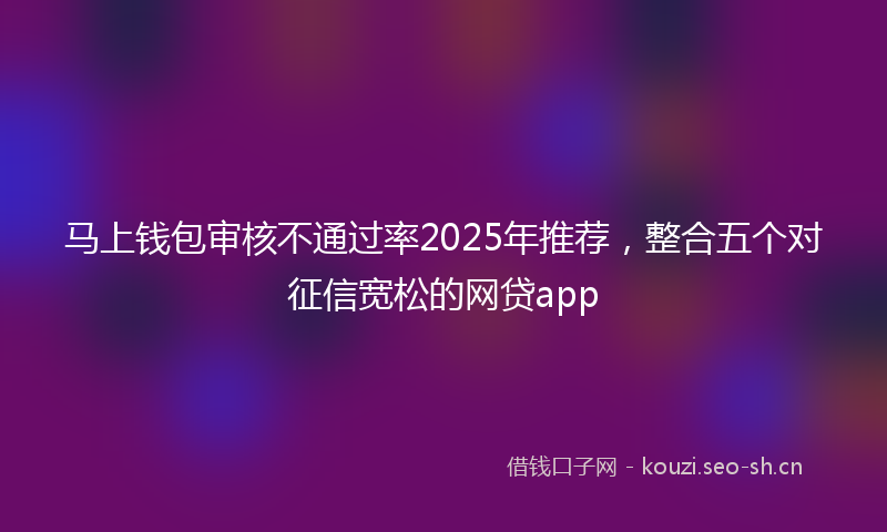 马上钱包审核不通过率2025年推荐，整合五个对征信宽松的网贷app