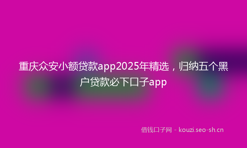 重庆众安小额贷款app2025年精选,归纳五个黑户贷款必下口子app