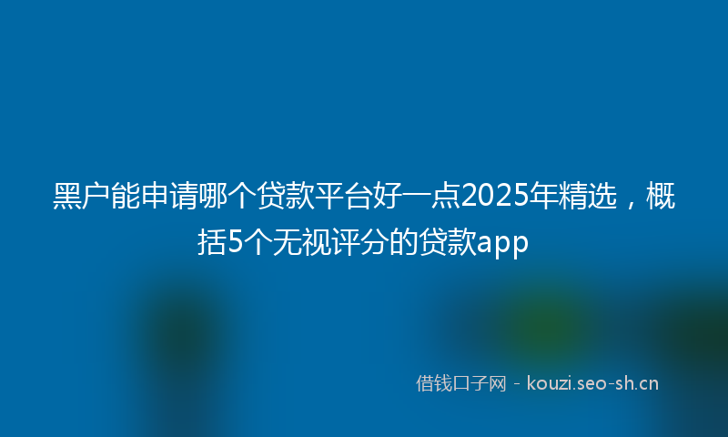 黑户能申请哪个贷款平台好一点2025年精选，概括5个无视评分的贷款app