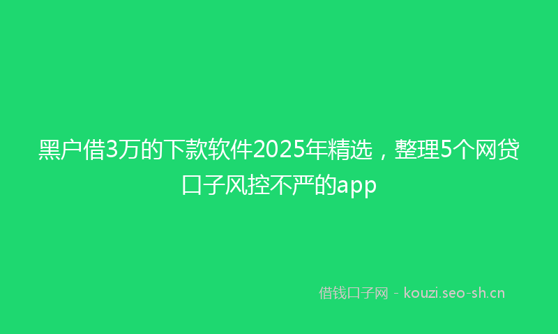 黑户借3万的下款软件2025年精选，整理5个网贷口子风控不严的app