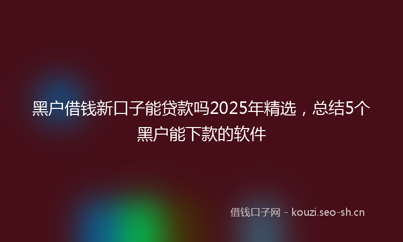 黑户借钱新口子能贷款吗2025年精选,总结5个黑户能下款的软件