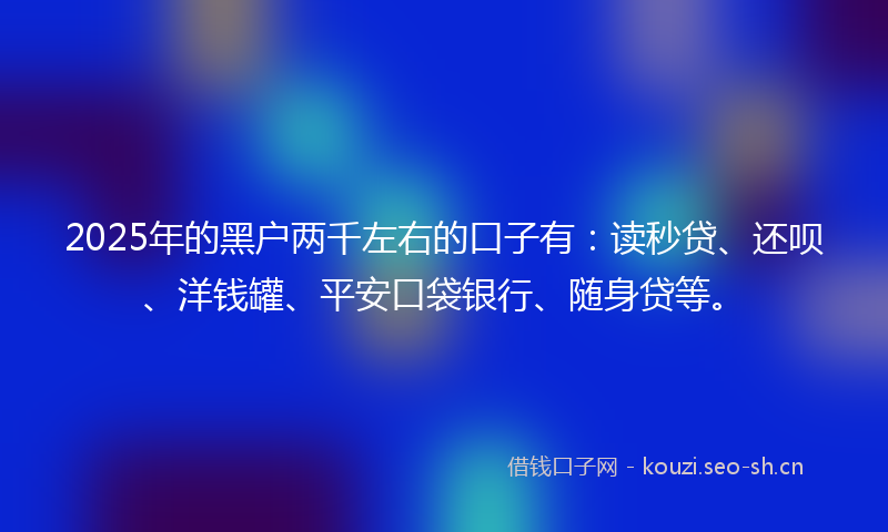 2025年的黑户两千左右的口子有:读秒贷、还呗、洋钱罐、平安口袋银行、随身贷等。