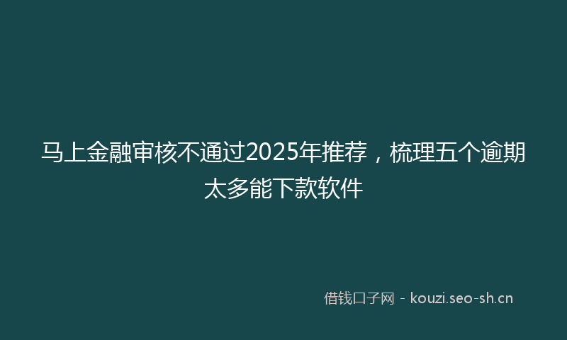 马上金融审核不通过2025年推荐，梳理五个逾期太多能下款软件
