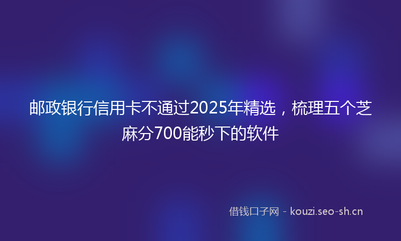 邮政银行信用卡不通过2025年精选，梳理五个芝麻分700能秒下的软件