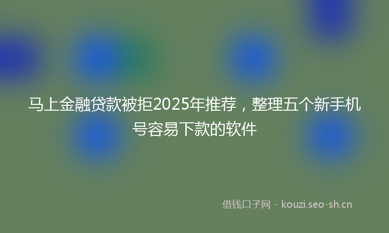 马上金融贷款被拒2025年推荐，整理五个新手机号容易下款的软件