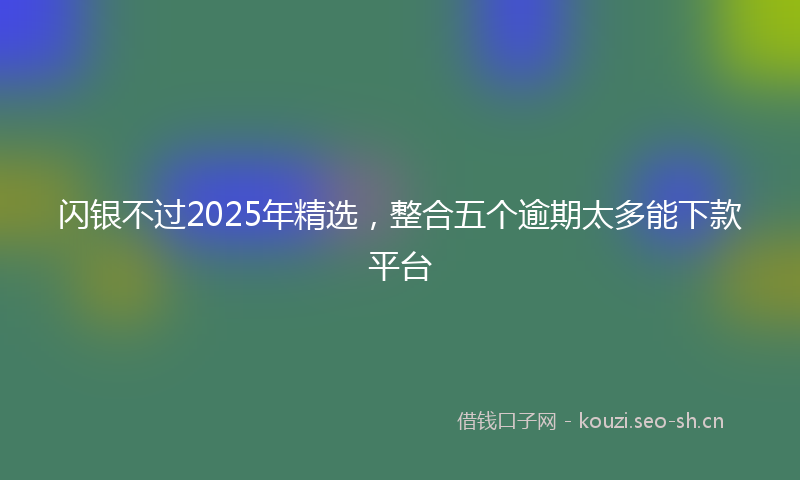 闪银不过2025年精选，整合五个逾期太多能下款平台